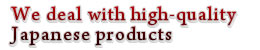 we deal with high-quality japanese products